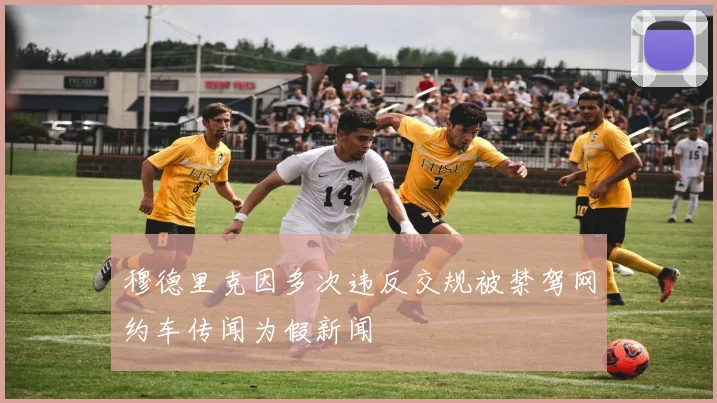 穆德里克因多次违反交规被禁驾网约车传闻为假新闻