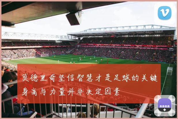 莫德里奇坚信智慧才是足球的关键身高与力量并非决定因素