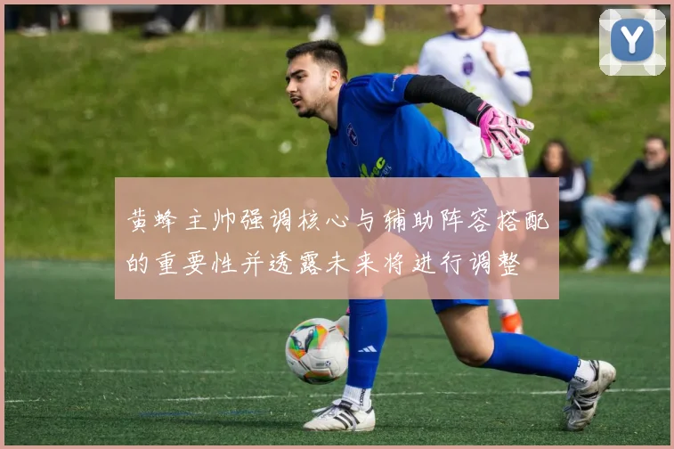 黄蜂主帅强调核心与辅助阵容搭配的重要性并透露未来将进行调整