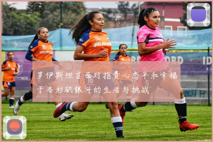 罗伊斯坦言面对指责心态平和幸福于洛杉矶银河的生活与挑战