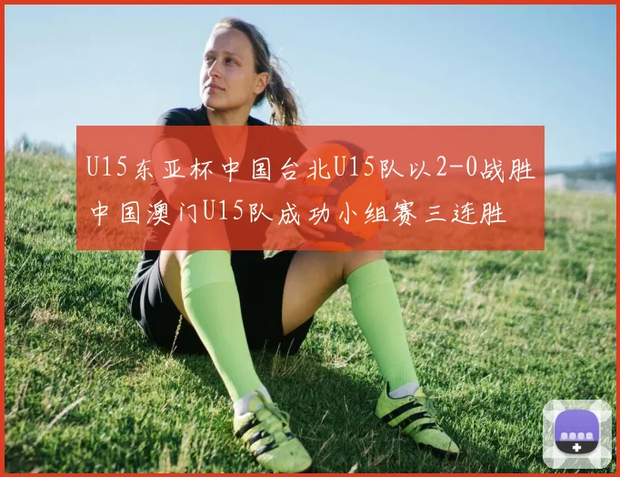 U15东亚杯中国台北U15队以2-0战胜中国澳门U15队成功小组赛三连胜