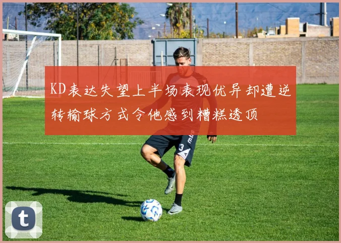 KD表达失望上半场表现优异却遭逆转输球方式令他感到糟糕透顶