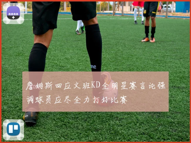 詹姆斯回应文班KD全明星赛言论强调球员应尽全力打好比赛