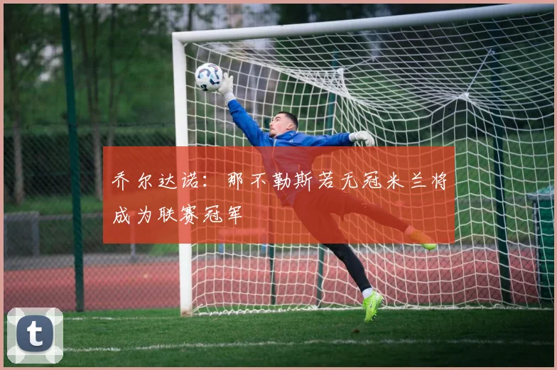 乔尔达诺：那不勒斯若无冠米兰将成为联赛冠军