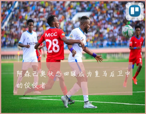 阿森西奥状态回暖成为皇马后卫中的佼佼者