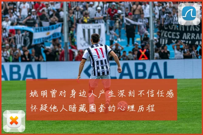姚明曾对身边人产生深刻不信任感怀疑他人暗藏圈套的心理历程