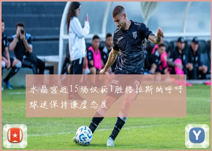 水晶宫近15场仅获1胜格拉斯纳呼吁球迷保持谦虚态度