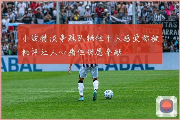 小波特谈争冠队牺牲个人感受称被批评让人心痛但仍愿奉献