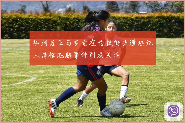 热刺后卫乌多吉在伦敦街头遭经纪人持枪威胁事件引发关注