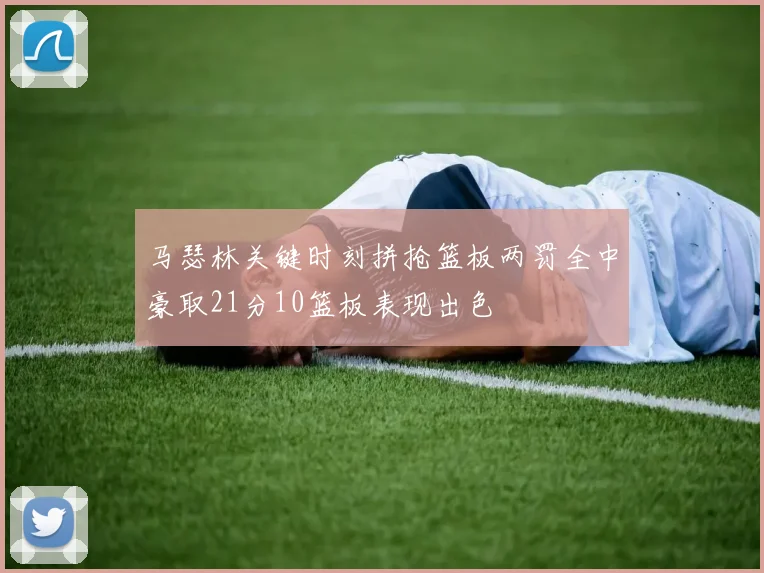 马瑟林关键时刻拼抢篮板两罚全中豪取21分10篮板表现出色