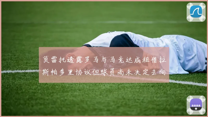 莫雷托透露罗马与马竞达成租借拉斯帕多里协议但球员尚未决定去向