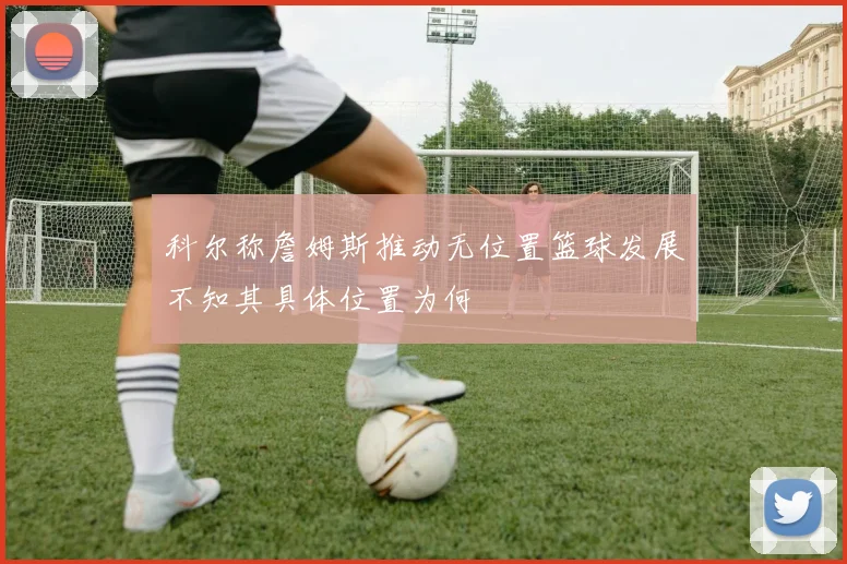 科尔称詹姆斯推动无位置篮球发展不知其具体位置为何