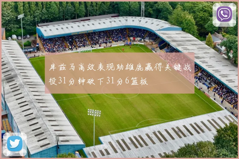 库兹马高效表现助雄鹿赢得关键战役31分钟砍下31分6篮板