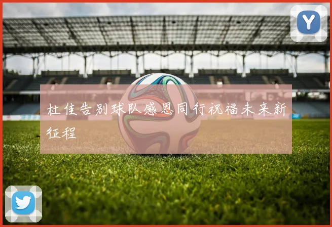杜佳告别球队感恩同行祝福未来新征程