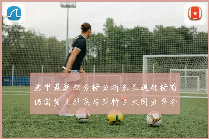 意甲最新积分榜分析米兰追赶榜首仍需努力科莫与亚特兰大同分争夺前列