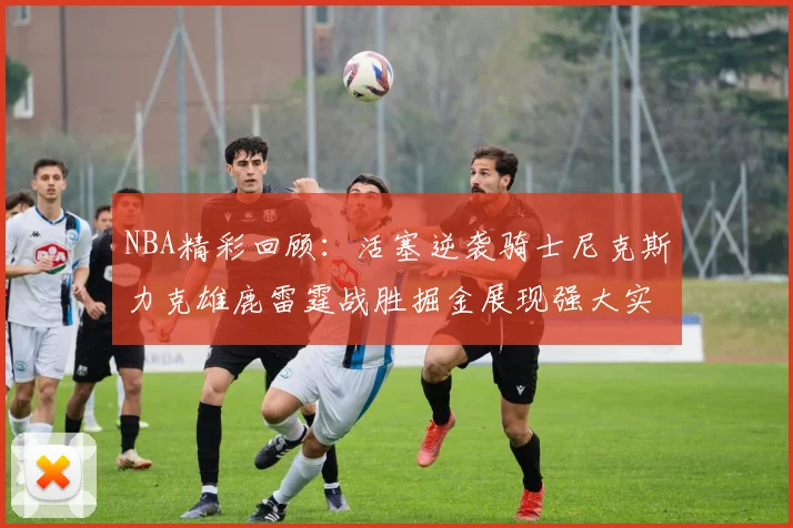 NBA精彩回顾：活塞逆袭骑士尼克斯力克雄鹿雷霆战胜掘金展现强大实力