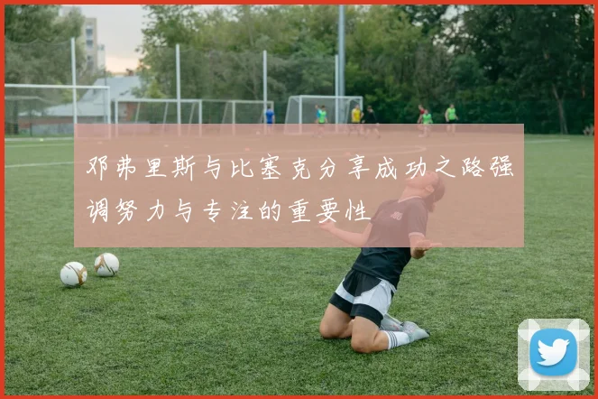 邓弗里斯与比塞克分享成功之路强调努力与专注的重要性