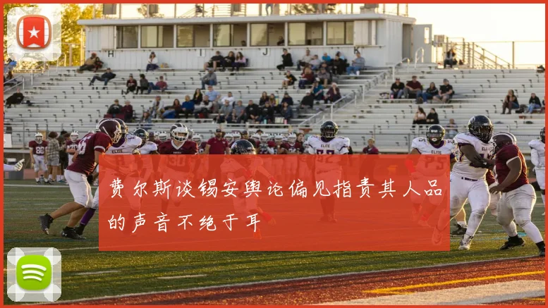 费尔斯谈锡安舆论偏见指责其人品的声音不绝于耳