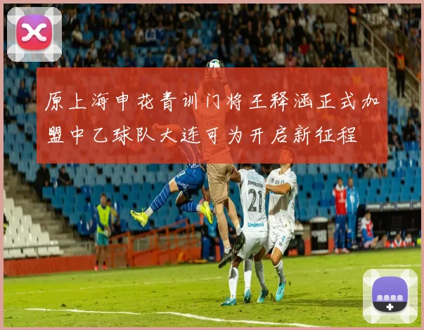 原上海申花青训门将王释涵正式加盟中乙球队大连可为开启新征程