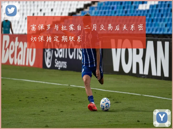 富保罗与杜蒙自二月交易后关系密切保持定期联系
