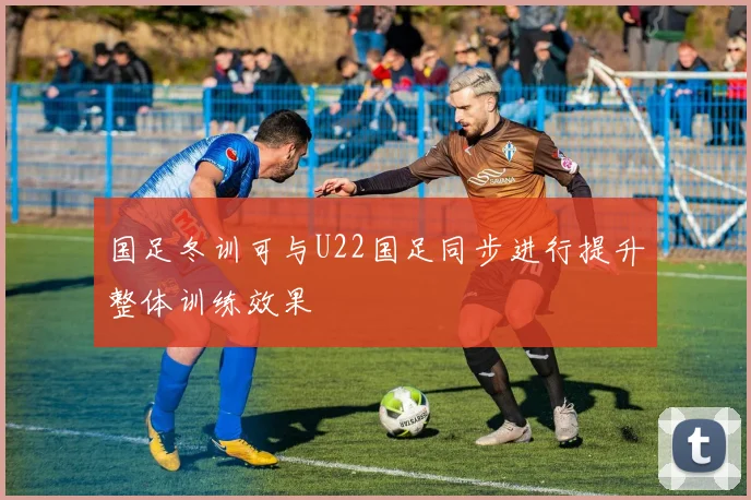 国足冬训可与U22国足同步进行提升整体训练效果