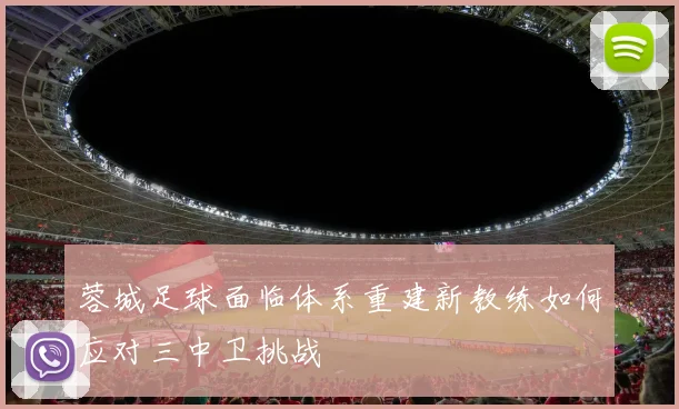 蓉城足球面临体系重建新教练如何应对三中卫挑战