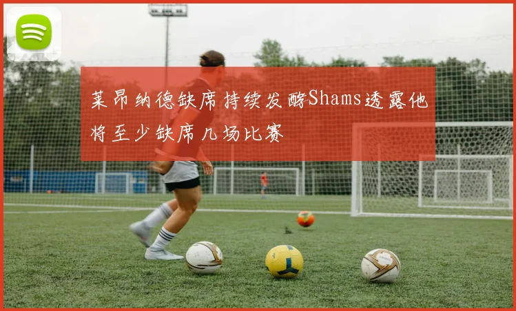 莱昂纳德缺席持续发酵Shams透露他将至少缺席几场比赛