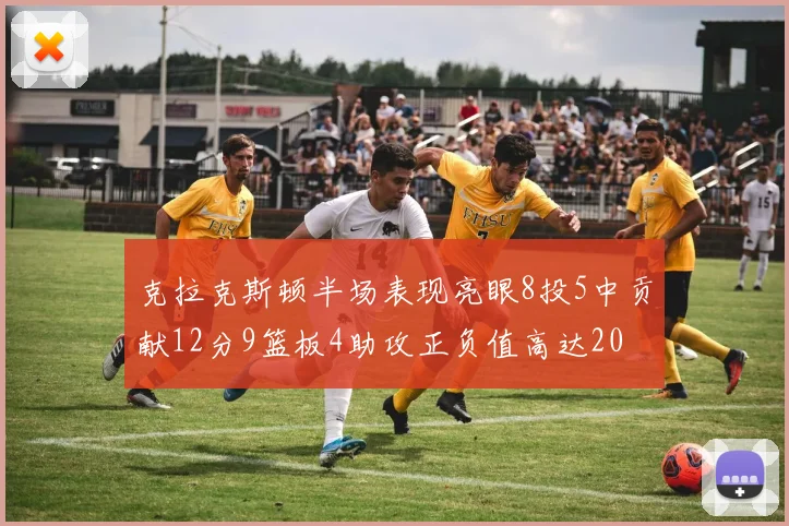 克拉克斯顿半场表现亮眼8投5中贡献12分9篮板4助攻正负值高达20