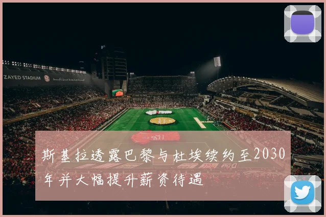 斯基拉透露巴黎与杜埃续约至2030年并大幅提升薪资待遇