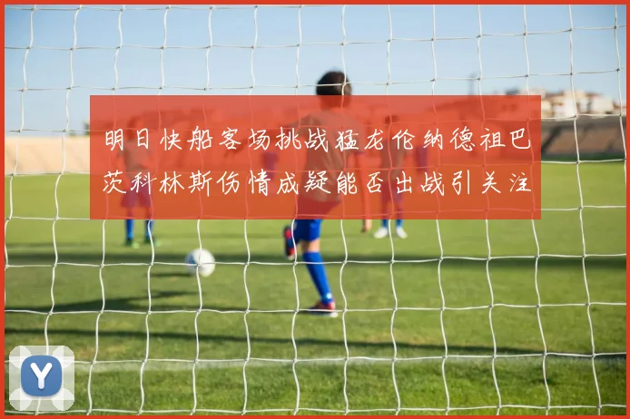 明日快船客场挑战猛龙伦纳德祖巴茨科林斯伤情成疑能否出战引关注