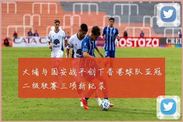 大埔与国安战平创下香港球队亚冠二级联赛三项新纪录