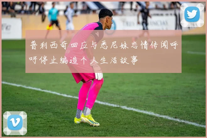 普利西奇回应与悉尼妹恋情传闻呼吁停止编造个人生活故事