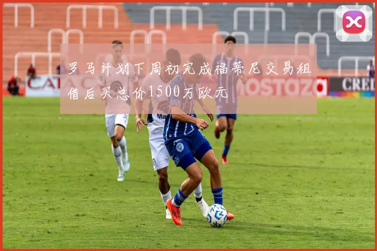 罗马计划下周初完成福蒂尼交易租借后买总价1500万欧元