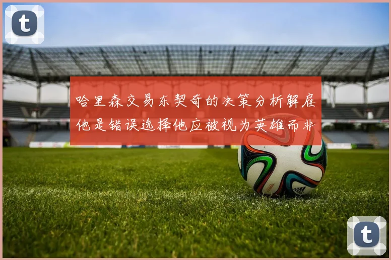 哈里森交易东契奇的决策分析解雇他是错误选择他应被视为英雄而非罪人