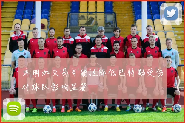 库明加交易可能性降低巴特勒受伤对球队影响显著