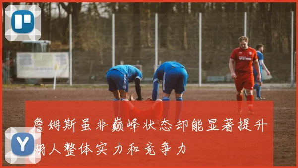 詹姆斯虽非巅峰状态却能显著提升湖人整体实力和竞争力