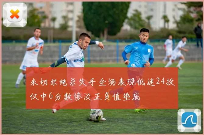 米切尔绝杀失手全场表现低迷24投仅中6分数惨淡正负值垫底