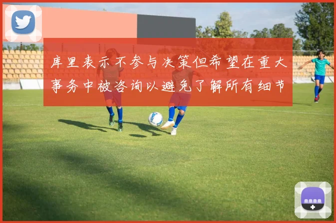 库里表示不参与决策但希望在重大事务中被咨询以避免了解所有细节