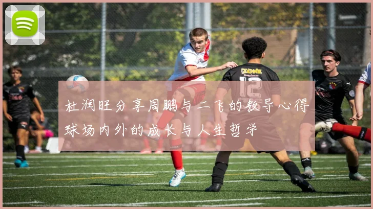 杜润旺分享周鹏与二飞的教导心得球场内外的成长与人生哲学