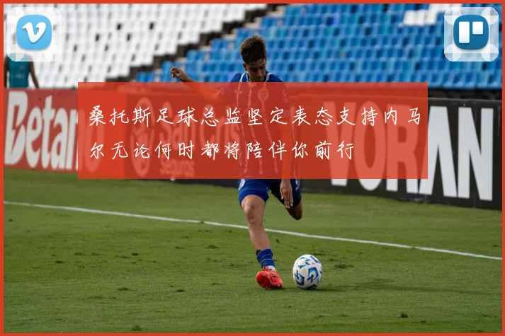 桑托斯足球总监坚定表态支持内马尔无论何时都将陪伴你前行