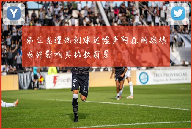弗兰克遭热刺球迷嘘声阿森纳战绩或将影响其执教前景