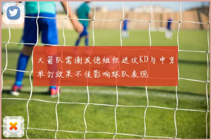 火箭队需谢泼德组织进攻KD与申京单打效果不佳影响球队表现