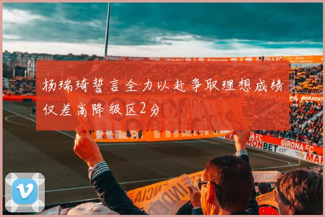 杨瑞琦誓言全力以赴争取理想成绩仅差高降级区2分