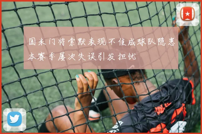 国米门将索默表现不佳成球队隐患本赛季屡次失误引发担忧
