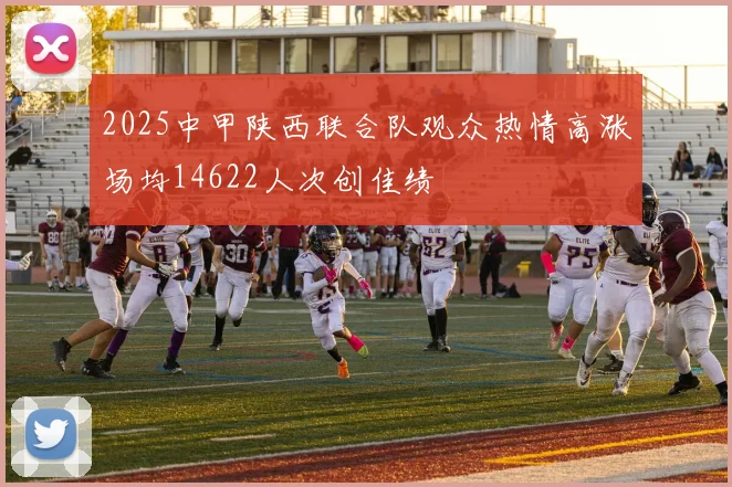 2025中甲陕西联合队观众热情高涨场均14622人次创佳绩