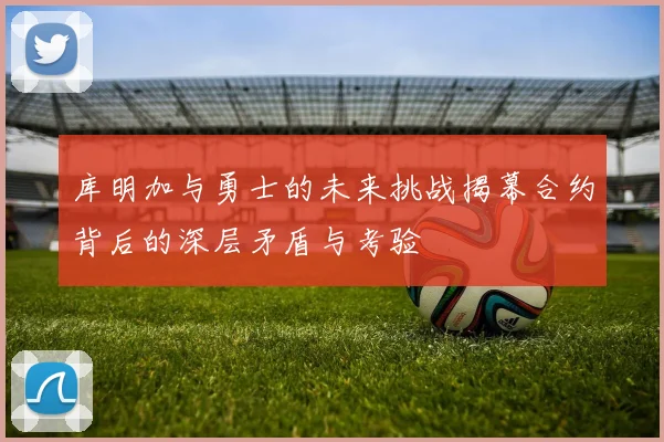 库明加与勇士的未来挑战揭幕合约背后的深层矛盾与考验