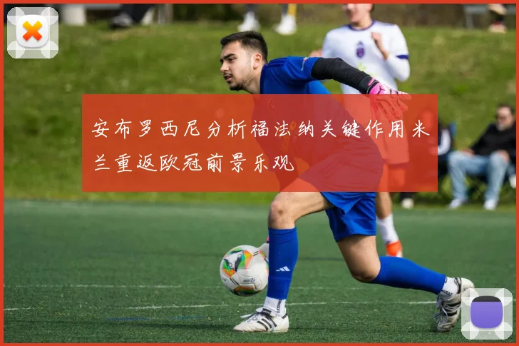 安布罗西尼分析福法纳关键作用米兰重返欧冠前景乐观