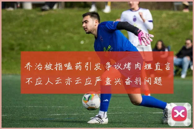 乔治被指嗑药引发争议烤肉姐直言不应人云亦云应严查兴奋剂问题