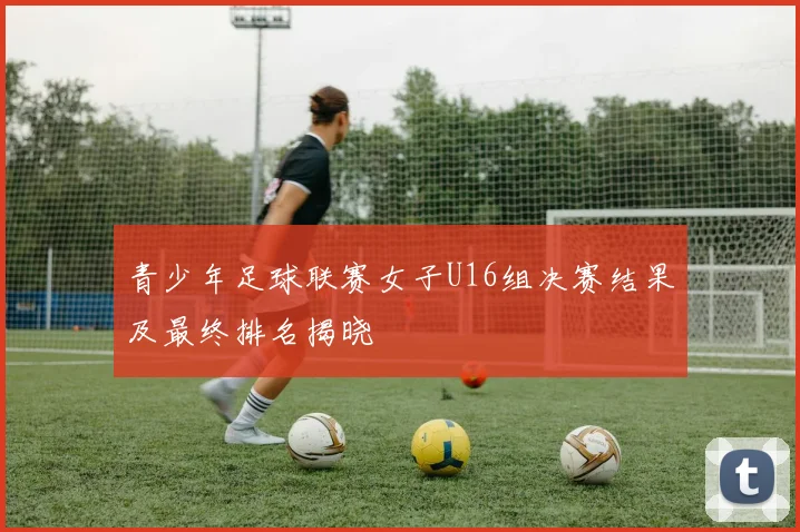 青少年足球联赛女子U16组决赛结果及最终排名揭晓