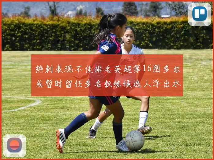 热刺表现不佳排名英超第16图多尔或暂时留任多名教练候选人浮出水面